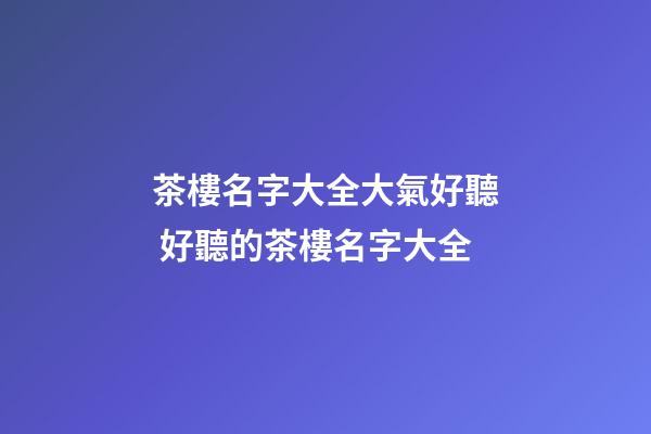 茶樓名字大全大氣好聽 好聽的茶樓名字大全-第1張-公司起名-玄機派